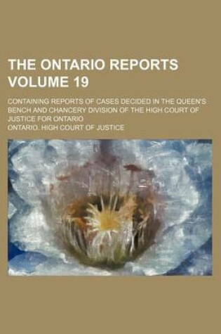 Cover of The Ontario Reports; Containing Reports of Cases Decided in the Queen's Bench and Chancery Division of the High Court of Justice for Ontario Volume 19