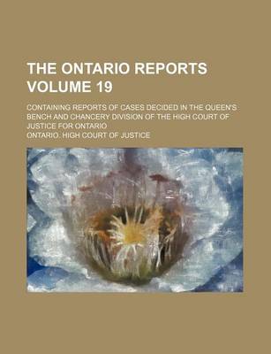 Book cover for The Ontario Reports; Containing Reports of Cases Decided in the Queen's Bench and Chancery Division of the High Court of Justice for Ontario Volume 19