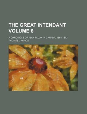 Book cover for The Great Intendant; A Chronicle of Jean Talon in Canada, 1665-1672 Volume 6