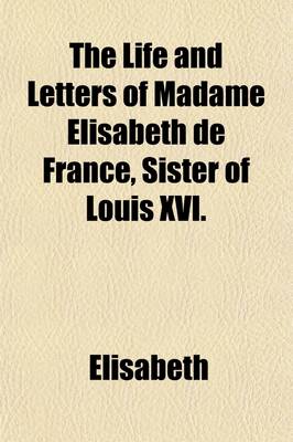 Book cover for The Life and Letters of Madame Elisabeth de France, Sister of Louis XVI.