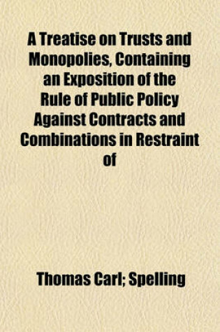 Cover of A Treatise on Trusts and Monopolies, Containing an Exposition of the Rule of Public Policy Against Contracts and Combinations in Restraint of