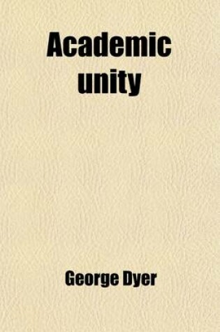 Cover of Academic Unity; The Substance of a General Dissertation Contained in the Privileges of the University of Cambridge. Tr., with Additions