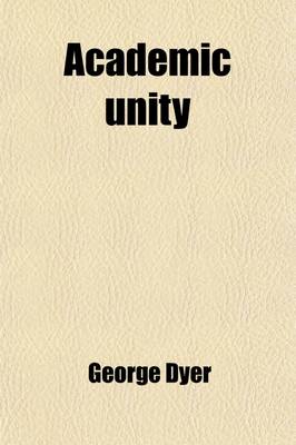 Book cover for Academic Unity; The Substance of a General Dissertation Contained in the Privileges of the University of Cambridge. Tr., with Additions