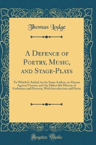 Cover of A Defence of Poetry, Music, and Stage-Plays: To Which Is Added, by the Same Author, an Alarum Against Usurers, and the Delectable History of Forbonius and Prisceria; With Introduction and Notes (Classic Reprint)