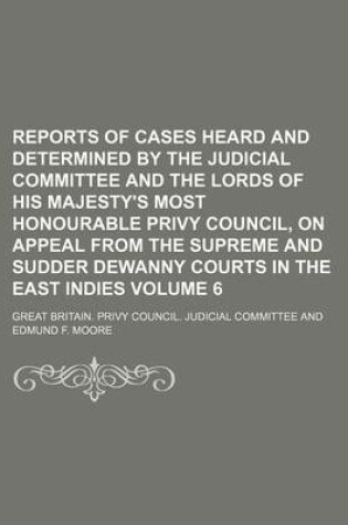 Cover of Reports of Cases Heard and Determined by the Judicial Committee and the Lords of His Majesty's Most Honourable Privy Council, on Appeal from the Supreme and Sudder Dewanny Courts in the East Indies Volume 6