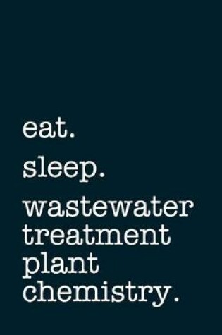 Cover of Eat. Sleep. Wastewater Treatment Plant Chemistry. - Lined Notebook