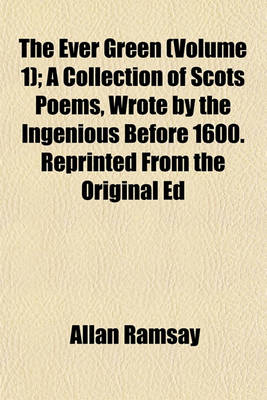 Book cover for The Ever Green (Volume 1); A Collection of Scots Poems, Wrote by the Ingenious Before 1600. Reprinted from the Original Ed