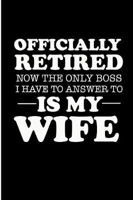 Book cover for Officially Retired Now the Only Boss I Have to Answer to Is My Wife