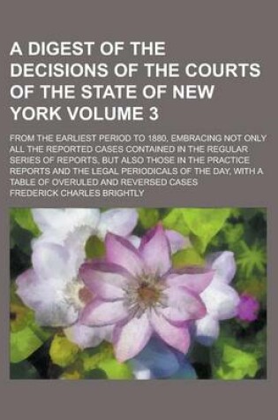 Cover of A Digest of the Decisions of the Courts of the State of New York; From the Earliest Period to 1880, Embracing Not Only All the Reported Cases Contained in the Regular Series of Reports, But Also Those in the Practice Reports and Volume 3