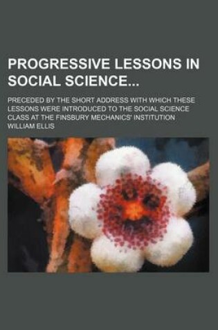 Cover of Progressive Lessons in Social Science; Preceded by the Short Address with Which These Lessons Were Introduced to the Social Science Class at the Finsbury Mechanics' Institution