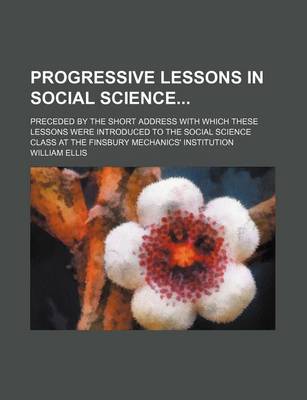 Book cover for Progressive Lessons in Social Science; Preceded by the Short Address with Which These Lessons Were Introduced to the Social Science Class at the Finsbury Mechanics' Institution