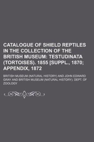 Cover of Catalogue of Shield Reptiles in the Collection of the British Museum; Testudinata (Tortoises). 1855 [Suppl., 1870 Appendix, 1872