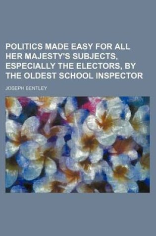 Cover of Politics Made Easy for All Her Majesty's Subjects, Especially the Electors, by the Oldest School Inspector