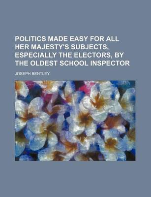 Book cover for Politics Made Easy for All Her Majesty's Subjects, Especially the Electors, by the Oldest School Inspector