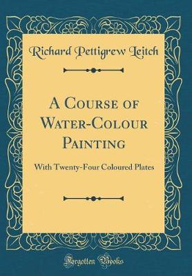 Book cover for A Course of Water-Colour Painting: With Twenty-Four Coloured Plates (Classic Reprint)