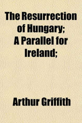 Cover of The Resurrection of Hungary; A Parallel for Ireland;