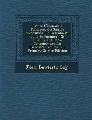 Book cover for Traite D'Economie Politique, Ou Simple Exposition de La Maniere Dont Se Forment, Se Distribuent Et Se Consomment Les Richesses, Volume 2