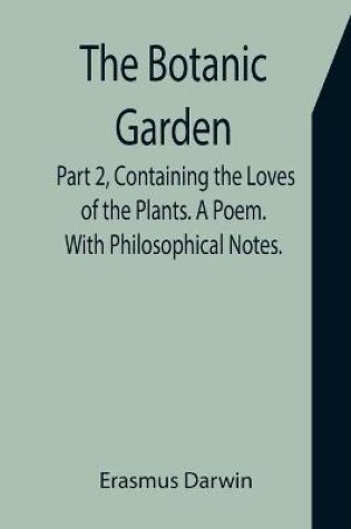 Cover of The Botanic Garden. Part 2, Containing the Loves of the Plants. A Poem. With Philosophical Notes.