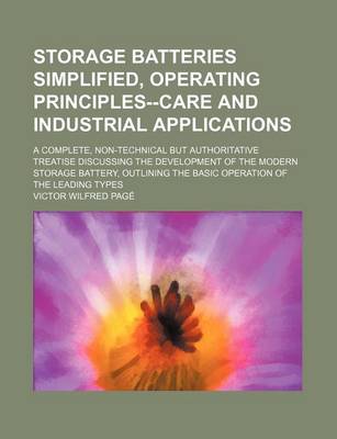 Book cover for Storage Batteries Simplified, Operating Principles--Care and Industrial Applications; A Complete, Non-Technical But Authoritative Treatise Discussing the Development of the Modern Storage Battery, Outlining the Basic Operation of the Leading Types