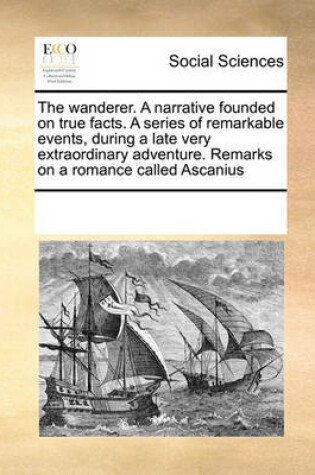 Cover of The Wanderer. a Narrative Founded on True Facts. a Series of Remarkable Events, During a Late Very Extraordinary Adventure. Remarks on a Romance Called Ascanius