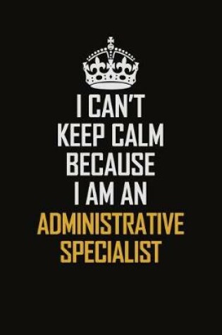 Cover of I Can't Keep Calm Because I Am An Administrative Specialist