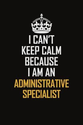 Book cover for I Can't Keep Calm Because I Am An Administrative Specialist