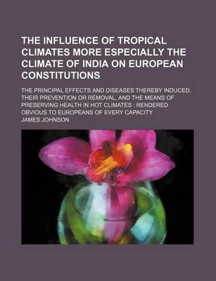 Book cover for The Influence of Tropical Climates More Especially the Climate of India on European Constitutions; The Principal Effects and Diseases Thereby Induced