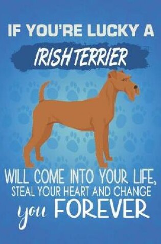Cover of If You're Lucky A Irish Terrier Will Come Into Your Life, Steal Your Heart And Change You Forever