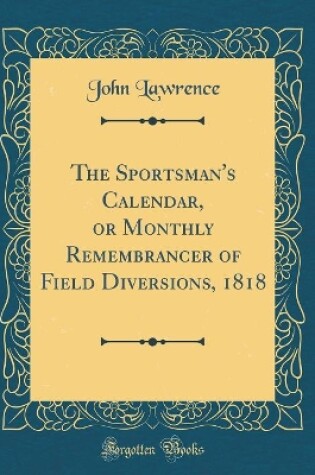 Cover of The Sportsman's Calendar, or Monthly Remembrancer of Field Diversions, 1818 (Classic Reprint)