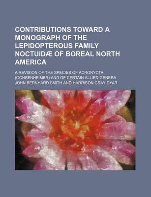 Book cover for Contributions Toward a Monograph of the Lepidopterous Family Noctuidae of Boreal North America; A Revision of the Species of Acronycta (Ochsenheimer) and of Certain Allied Genera