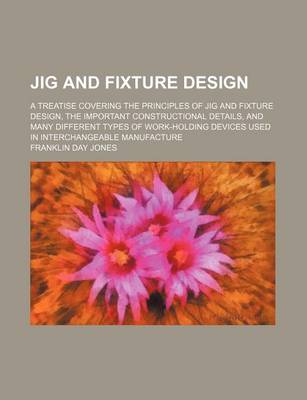 Book cover for Jig and Fixture Design; A Treatise Covering the Principles of Jig and Fixture Design, the Important Constructional Details, and Many Different Types of Work-Holding Devices Used in Interchangeable Manufacture