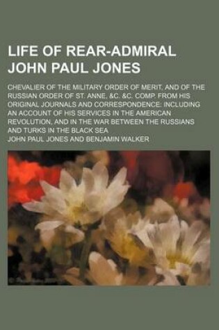 Cover of Life of Rear-Admiral John Paul Jones; Chevalier of the Military Order of Merit, and of the Russian Order of St. Anne, &C. &C. Comp. from His Original Journals and Correspondence Including an Account of His Services in the American Revolution, and in the Wa