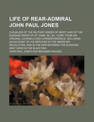 Book cover for Life of Rear-Admiral John Paul Jones; Chevalier of the Military Order of Merit, and of the Russian Order of St. Anne, &C. &C. Comp. from His Original Journals and Correspondence Including an Account of His Services in the American Revolution, and in the Wa