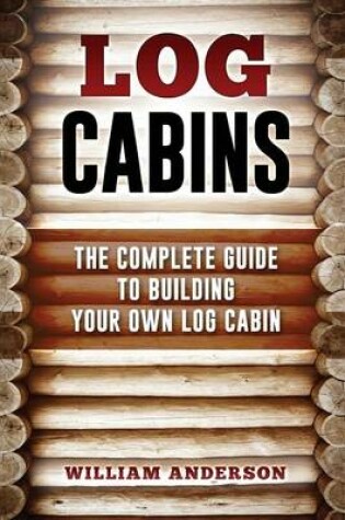 Cover of Log Cabins - The Complete Guide to Building Your Own Log Cabin