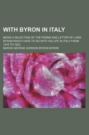 Cover of With Byron in Italy; Being a Selection of the Poems and Letter of Lord Byron Which Have to Do with His Life in Italy from 1816 to 1823