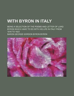 Book cover for With Byron in Italy; Being a Selection of the Poems and Letter of Lord Byron Which Have to Do with His Life in Italy from 1816 to 1823