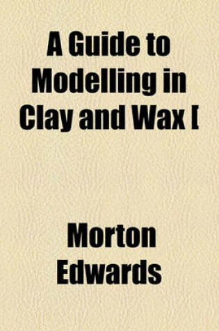 Cover of A Guide to Modelling in Clay and Wax [