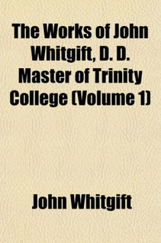 Cover of The Works of John Whitgift, D. D. Master of Trinity College (Volume 1)