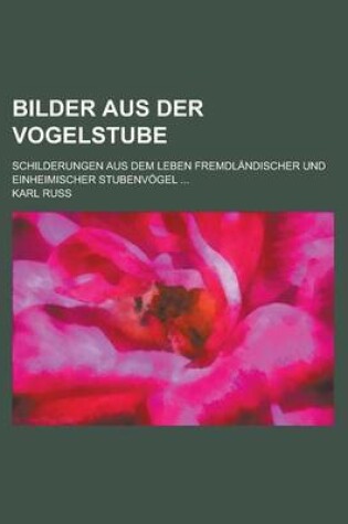 Cover of Bilder Aus Der Vogelstube; Schilderungen Aus Dem Leben Fremdlandischer Und Einheimischer Stubenvogel