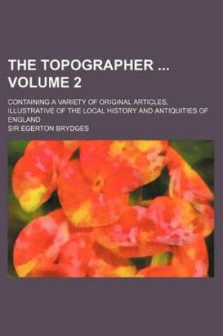 Cover of The Topographer Volume 2; Containing a Variety of Original Articles, Illustrative of the Local History and Antiquities of England