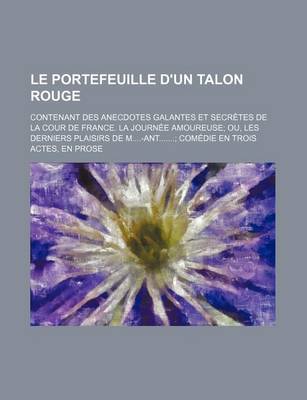 Book cover for Le Portefeuille D'Un Talon Rouge; Contenant Des Anecdotes Galantes Et Secretes de La Cour de France. La Journee Amoureuse Ou, Les Derniers Plaisirs D