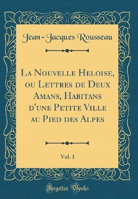 Book cover for La Nouvelle Heloise, ou Lettres de Deux Amans, Habitans d'une Petite Ville au Pied des Alpes, Vol. 1 (Classic Reprint)