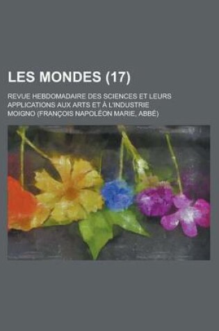 Cover of Les Mondes (17); Revue Hebdomadaire Des Sciences Et Leurs Applications Aux Arts Et L'Industrie