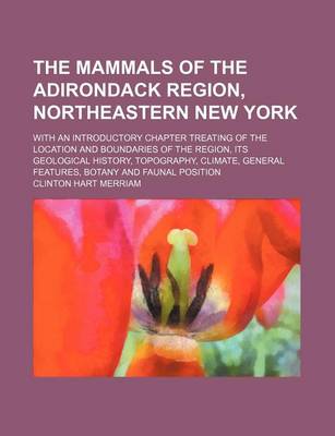 Book cover for The Mammals of the Adirondack Region, Northeastern New York; With an Introductory Chapter Treating of the Location and Boundaries of the Region, Its Geological History, Topography, Climate, General Features, Botany and Faunal Position