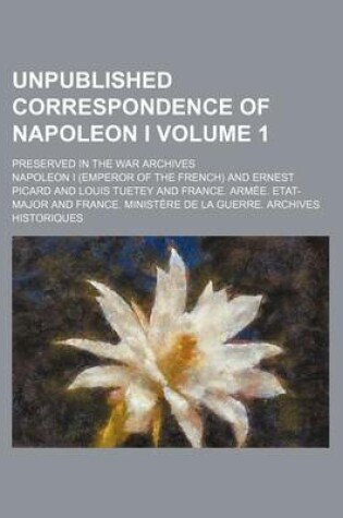 Cover of Unpublished Correspondence of Napoleon I Volume 1; Preserved in the War Archives