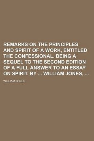 Cover of Remarks on the Principles and Spirit of a Work, Entitled the Confessional. Being a Sequel to the Second Edition of a Full Answer to an Essay on Spirit. by William Jones,