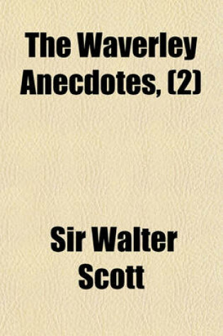 Cover of The Waverley Anecdotes, Volume 2; Illustrative of the Incidents, Characters, and Scenery, Described in the Novels and Romances of Sir Walter Scott, Ba