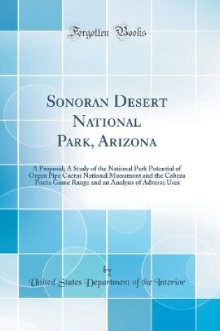 Cover of Sonoran Desert National Park, Arizona: A Proposal; A Study of the National Park Potential of Organ Pipe Cactus National Monument and the Cabeza Prieta Game Range and an Analysis of Adverse Uses (Classic Reprint)