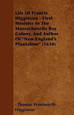 Book cover for Life Of Francis Higginson - First Minister In The Massachusetts Bay Colony, And Author Of "New England's Palntation" (1630)