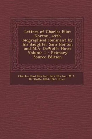 Cover of Letters of Charles Eliot Norton, with Biographical Comment by His Daughter Sara Norton and M.A. DeWolfe Howe Volume 1 - Primary Source Edition